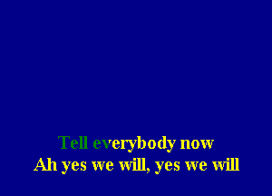 Tell everybody now
Ah yes we will, yes we will