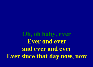 Oh, oh baby, ever
Ever and ever
and ever and ever
Ever since that day now, now