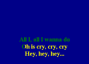 All I, all I wanna do
011 is cry, cry, cry
Hey, hey, hey...