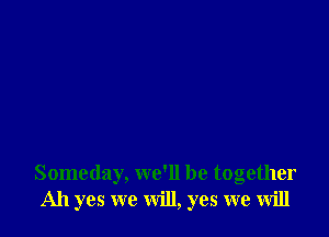 Someday, we'll be together
Ah yes we will, yes we will