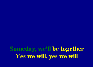 Someday, we'll be together
Yes we will, yes we will