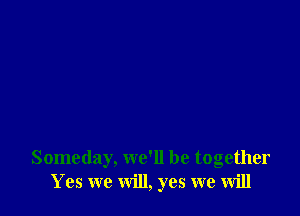 Someday, we'll be together
Yes we will, yes we will