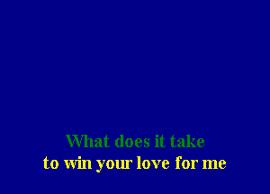 What does it take
to win your love for me