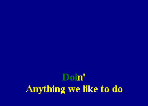 Doin'
Anything we like to do