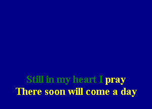 Still in my heart I pray
There soon will come a (lay