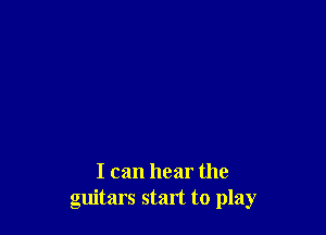 I can hear the
guitars start to play