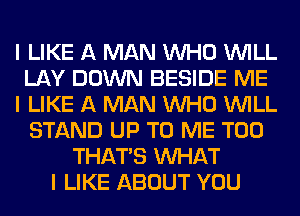 I LIKE A MAN INHO INILL
LAY DOWN BESIDE ME
I LIKE A MAN INHO INILL
STAND UP TO ME TOO
THAT'S INHAT
I LIKE ABOUT YOU