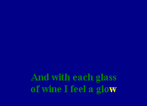 And with each glass
of wine I feel a glow