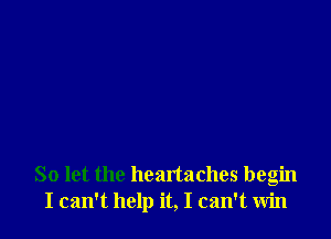 So let the heartaches begin
I can't help it, I can't win