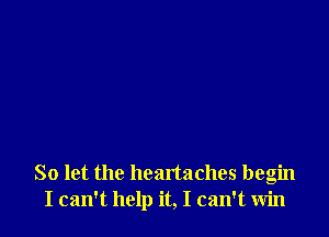 So let the heartaches begin
I can't help it, I can't win