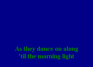 As they dance on along
'til the morning light