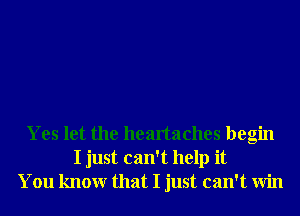 Yes let the heartaches begin
I just can't help it
You knowr that I just can't Win