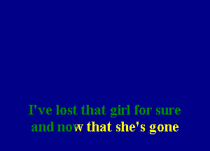 I've lost that girl for sure
and now that she's gone