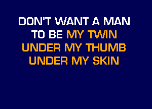 DON'T WANT A MAN
TO BE MY TWN
UNDER MY THUMB
UNDER MY SKIN