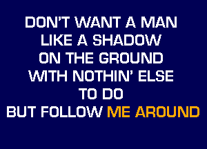 DON'T WANT A MAN
LIKE A SHADOW
ON THE GROUND
WITH NOTHIN' ELSE
TO DO
BUT FOLLOW ME AROUND