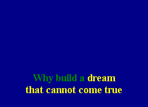 Why build a dream
that cannot come true