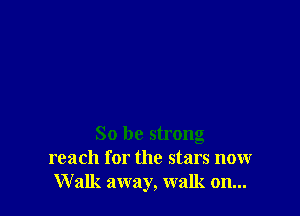 So be strong
reach for the stars nonr
Walk away, walk on...