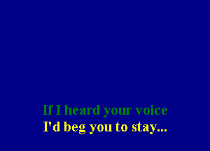 If I heard your voice
I'd beg you to stay...