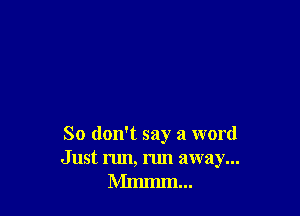 So don't say a word

Just run, run away...
Mmmm...