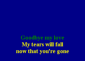 Goodbye my love
My tears will fall
now that you're gone