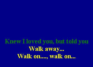 Knew I loved you, but told you
Walk away...
Walk on...., walk on...