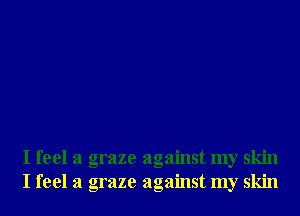I feel a graze against my skin
I feel a graze against my skin