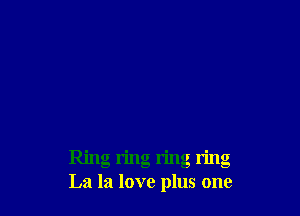 Ring ring ring ring
La la love plus one