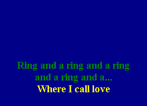Ring and a ring and a ring
and a ring and 3...
Where I call love