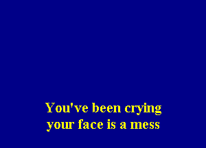 You've been crying
your face is a mess