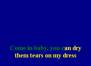 Come in baby, you can dry
them tears on my dress