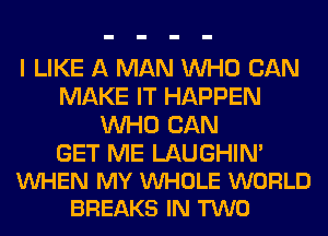 I LIKE A MAN WHO CAN
MAKE IT HAPPEN
WHO CAN

GET ME LAUGHIN'
VUHEN MY WHOLE WORLD
BREAKS IN TWO