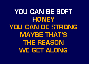 YOU CAN BE SOFT
HONEY
YOU CAN BE STRONG
MAYBE THAT'S
THE REASON
WE GET ALONG