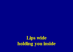 Lips wide
holding you inside