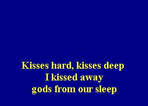 Kisses hard, kisses deep
I kissed away
gods from our sleep