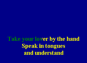 Take your lover by the hand
Speak in tongues
and lmtlerstand