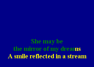 She may be
the mirror of my dreams
A smile reilected in a stream