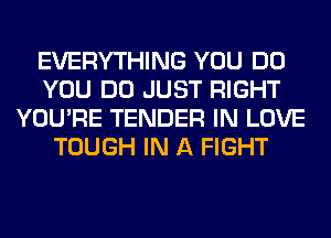 EVERYTHING YOU DO
YOU DO JUST RIGHT
YOU'RE TENDER IN LOVE
TOUGH IN A FIGHT