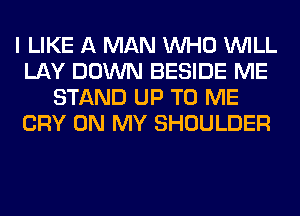 I LIKE A MAN WHO WILL
LAY DOWN BESIDE ME
STAND UP TO ME
CRY ON MY SHOULDER