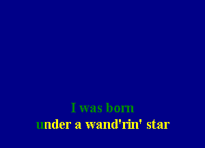 I was born
lmder a wand'rin' star