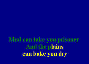 Mud can take you prisoner
And the plains
can bake you dry