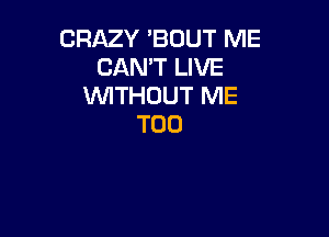 CRAZY 'BOUT ME
CAN'T LIVE
WITHOUT ME

TOO
