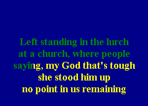 Left standing in the lurch
at a church, Where people
saying, my God that's tough
she stood him up
no point in us remaining