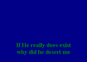 If He really does exist
why did he desert me