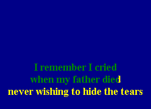 I remember I cried
When my father died
never Wishing to hide the tears