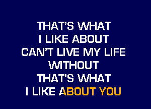 THAT'S WHAT
I LIKE ABOUT
CAN'T LIVE MY LIFE
WTHOUT
THATS WHAT

I LIKE ABOUT YOU I