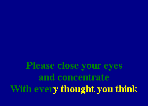 Please close your eyes
and concentrate

With every thought you think