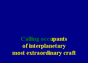 Calling occupants
of interplanetary
most enraordinary craft