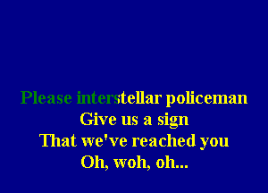 Please interstellar policeman
Give us a sign
That we've reached you
Oh, W011, 011...