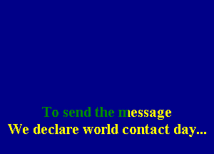 To send the message
We declare world contact day...