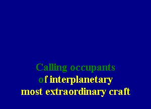 Calling occupants
of interplanetary
most enraordinary craft